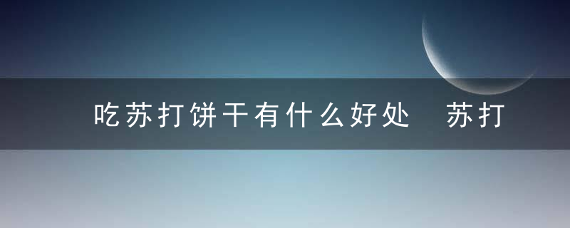 吃苏打饼干有什么好处 苏打饼干怀孕可以吃吗苏打饼干的做法苏打饼干的营养价值